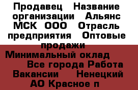 Продавец › Название организации ­ Альянс-МСК, ООО › Отрасль предприятия ­ Оптовые продажи › Минимальный оклад ­ 21 000 - Все города Работа » Вакансии   . Ненецкий АО,Красное п.